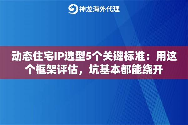 动态住宅IP选型5个关键标准：用这个框架评估，坑基本都能绕开