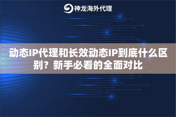 动态IP代理和长效动态IP到底什么区别？新手必看的全面对比