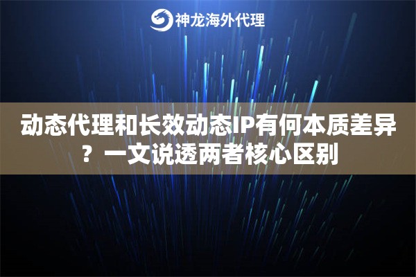 动态代理和长效动态IP有何本质差异？一文说透两者核心区别