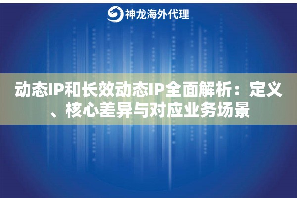 动态IP和长效动态IP全面解析:定义、核心差异与对应业务场景 动态IP和长效动态IP全面解析:定义、核心差异与对应业务场景