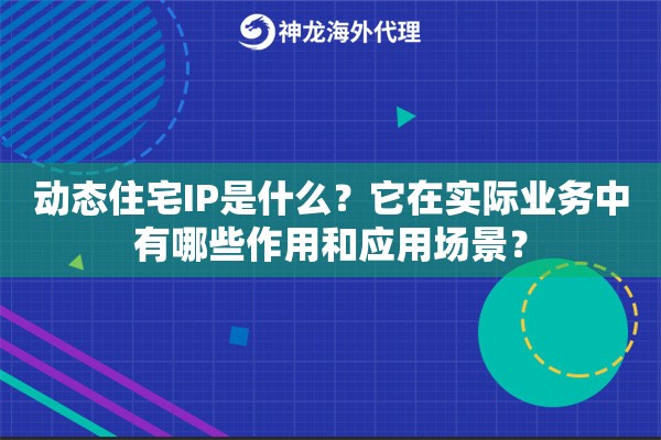 动态住宅IP是什么？它在实际业务中有哪些作用和应用场景？