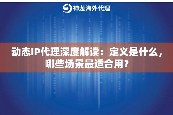 动态IP代理深度解读：定义是什么，哪些场景最适合用？