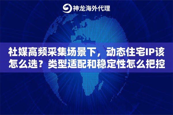 社媒高频采集场景下，动态住宅IP该怎么选？类型适配和稳定性怎么把控