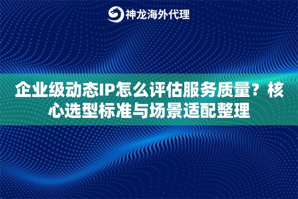 企业级动态IP怎么评估服务质量？核心选型标准与场景适配整理