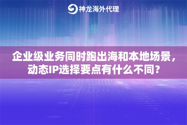 企业级业务同时跑出海和本地场景，动态IP选择要点有什么不同？