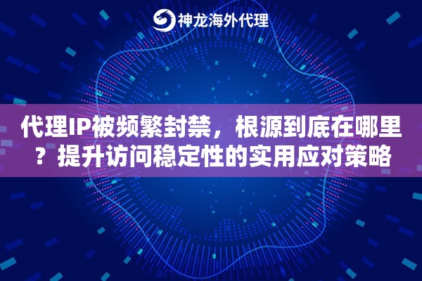 代理IP被频繁封禁，根源到底在哪里？提升访问稳定性的实用应对策略