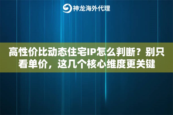 高性价比动态住宅IP怎么判断？别只看单价，这几个核心维度更关键