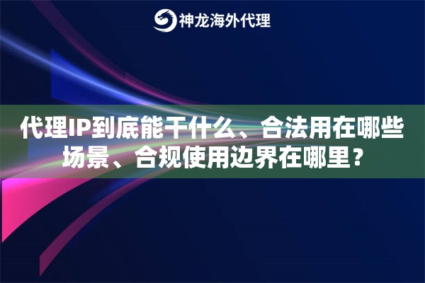 代理IP到底能干什么、合法用在哪些场景、合规使用边界在哪里？