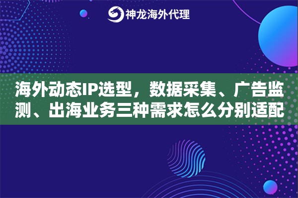 海外动态IP选型，数据采集、广告监测、出海业务三种需求怎么分别适配