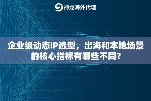 企业级动态IP选型，出海和本地场景的核心指标有哪些不同？