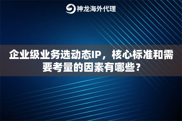 企业级业务选动态IP，核心标准和需要考量的因素有哪些？