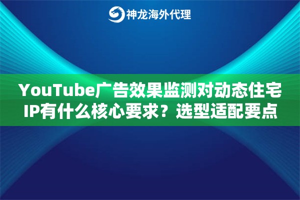 YouTube广告效果监测对动态住宅IP有什么核心要求？选型适配要点