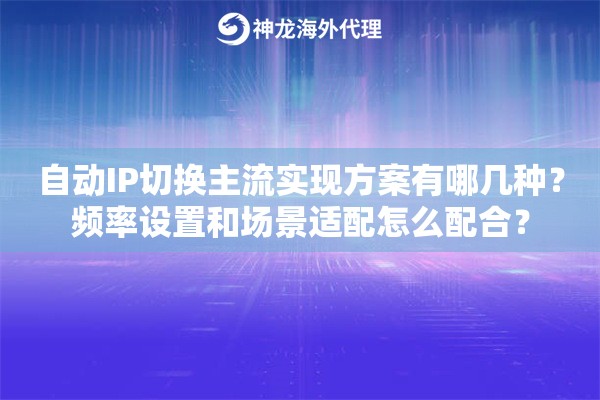自动IP切换主流实现方案有哪几种？频率设置和场景适配怎么配合？
