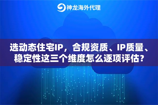 选动态住宅IP，合规资质、IP质量、稳定性这三个维度怎么逐项评估？