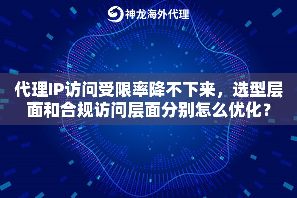 代理IP访问受限率降不下来，选型层面和合规访问层面分别怎么优化？