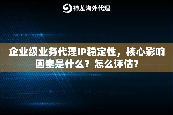 企业级业务代理IP稳定性，核心影响因素是什么？怎么评估？