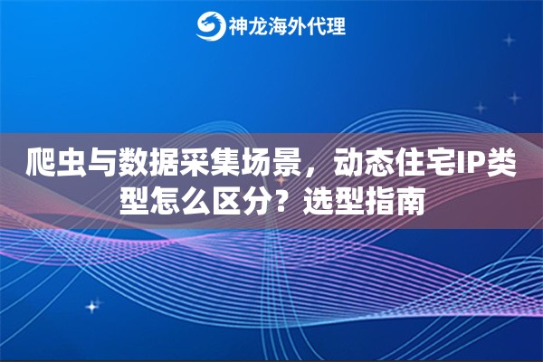爬虫与数据采集场景，动态住宅IP类型怎么区分？选型指南