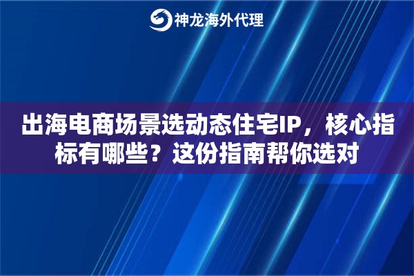 出海电商场景选动态住宅IP，核心指标有哪些？这份指南帮你选对