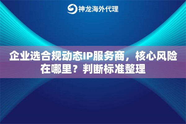 企业选合规动态IP服务商，核心风险在哪里？判断标准整理