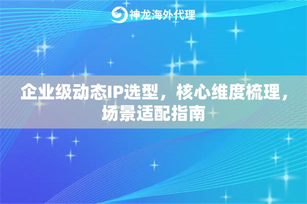 企业级动态IP选型，核心维度梳理，场景适配指南