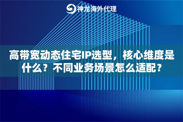 高带宽动态住宅IP选型，核心维度是什么？不同业务场景怎么适配？
