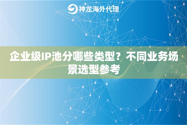 企业级IP池分哪些类型？不同业务场景选型参考