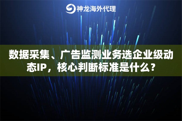 数据采集、广告监测业务选企业级动态IP，核心判断标准是什么？