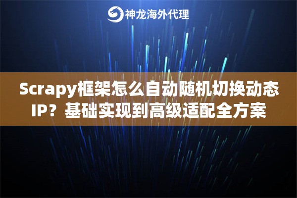 Scrapy框架怎么自动随机切换动态IP？基础实现到高级适配全方案
