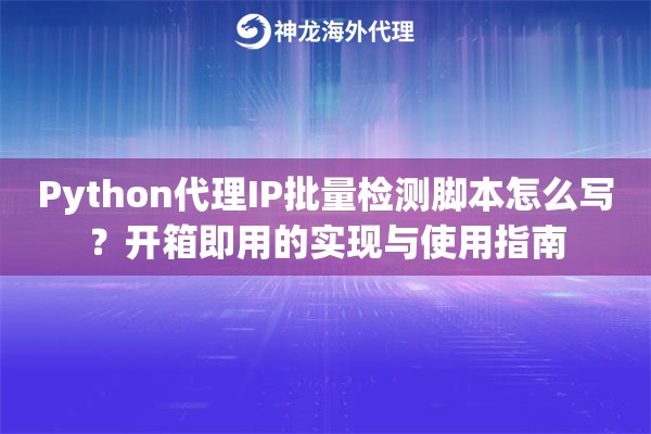 Python代理IP批量检测脚本怎么写？开箱即用的实现与使用指南