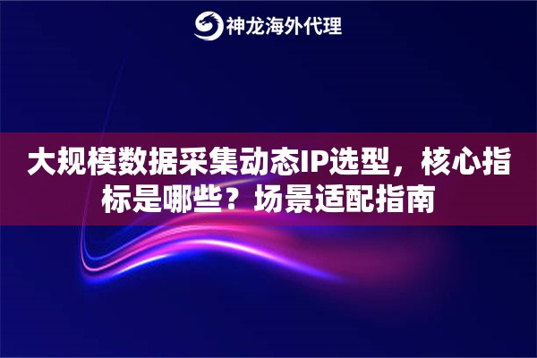 大规模数据采集动态IP选型，核心指标是哪些？场景适配指南