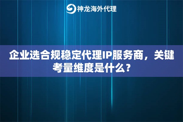 企业选合规稳定代理IP服务商，关键考量维度是什么？