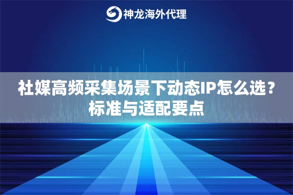 社媒高频采集场景下动态IP怎么选？标准与适配要点