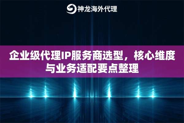 企业级代理IP服务商选型，核心维度与业务适配要点整理