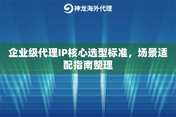企业级代理IP核心选型标准，场景适配指南整理