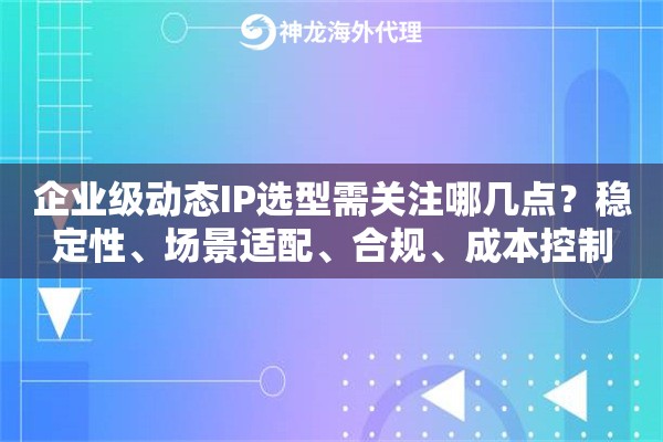 企业级动态IP选型需关注哪几点？稳定性、场景适配、合规、成本控制