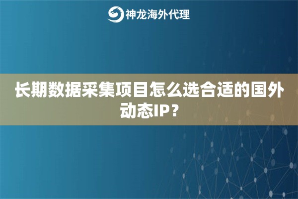长期数据采集项目怎么选合适的国外动态IP？