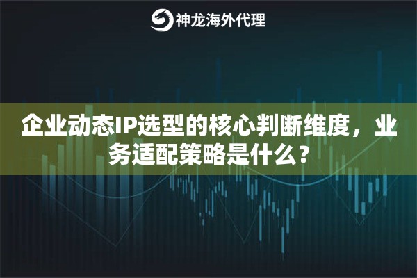 企业动态IP选型的核心判断维度，业务适配策略是什么？