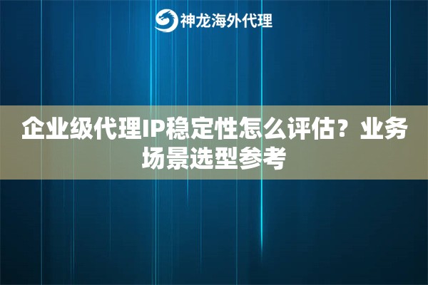 企业级代理IP稳定性怎么评估？业务场景选型参考