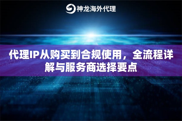 代理IP从购买到合规使用，全流程详解与服务商选择要点
