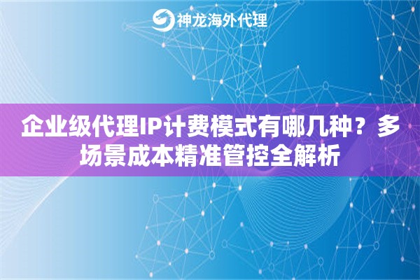 企业级代理IP计费模式有哪几种？多场景成本精准管控全解析