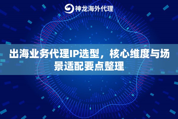 出海业务代理IP选型，核心维度与场景适配要点整理
