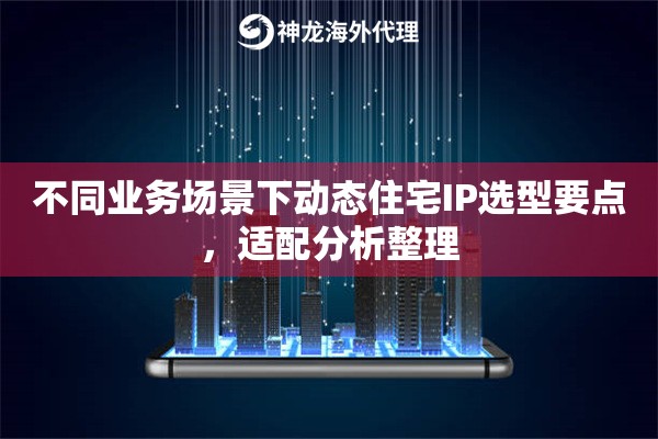 不同业务场景下动态住宅IP选型要点，适配分析整理
