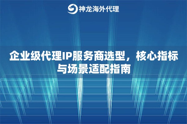 企业级代理IP服务商选型，核心指标与场景适配指南