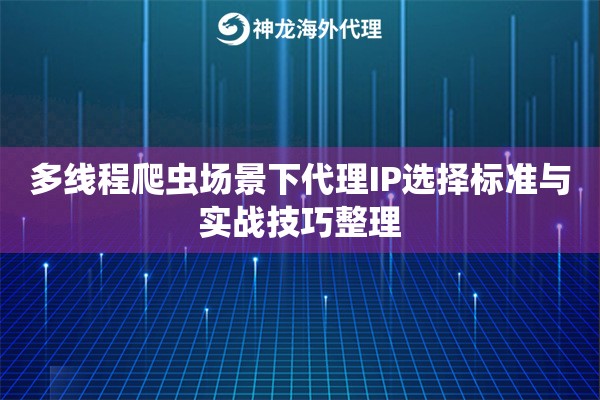 多线程爬虫场景下代理IP选择标准与实战技巧整理