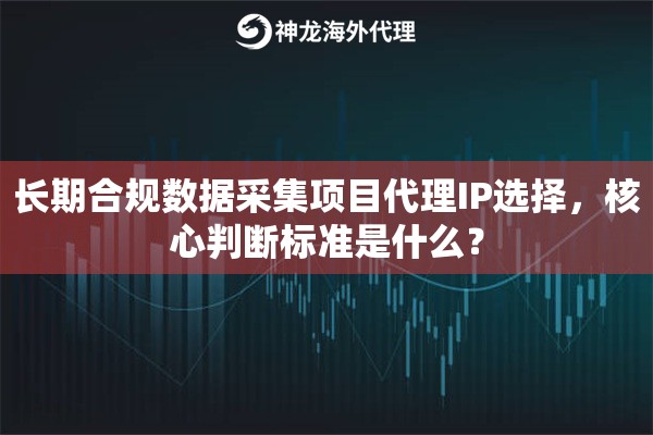 长期合规数据采集项目代理IP选择，核心判断标准是什么？