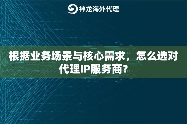 根据业务场景与核心需求，怎么选对代理IP服务商？