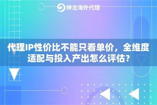 代理IP性价比不能只看单价，全维度适配与投入产出怎么评估？
