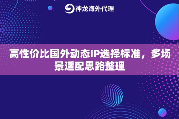 高性价比国外动态IP选择标准，多场景适配思路整理