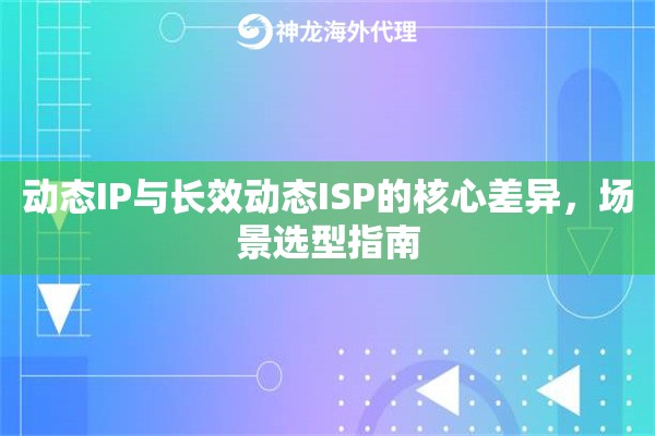 动态IP与长效动态ISP的核心差异，场景选型指南