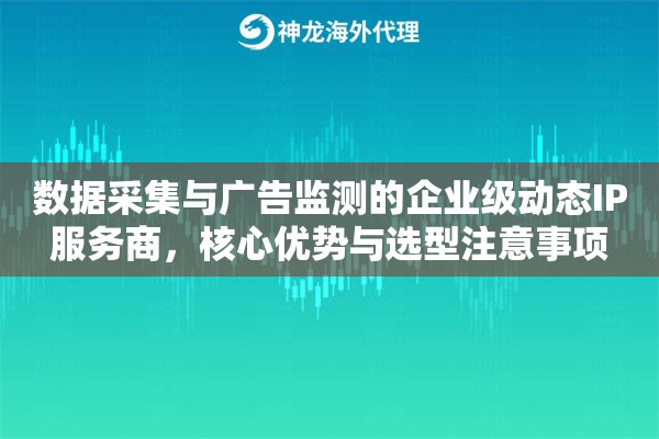 数据采集与广告监测的企业级动态IP服务商，核心优势与选型注意事项